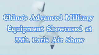 China's Advanced Military Equipment Showcased at 55th Paris Air Show